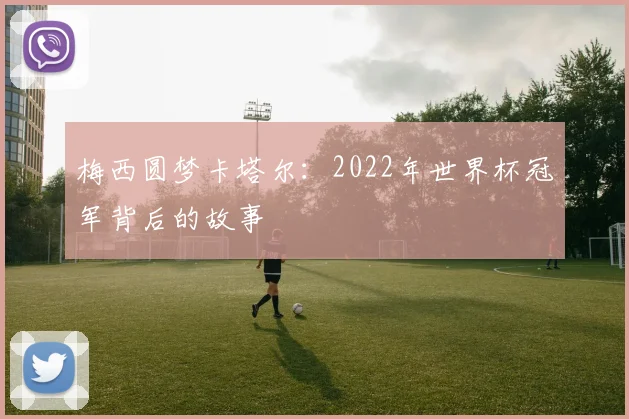 梅西圆梦卡塔尔：2022年世界杯冠军背后的故事