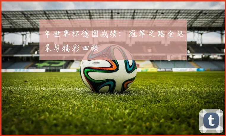 年世界杯德国战绩：冠军之路全记录与精彩回顾