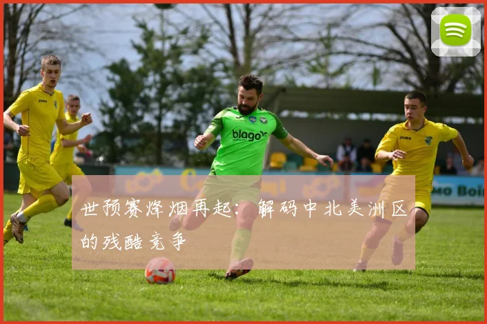 世预赛烽烟再起：解码中北美洲区的残酷竞争