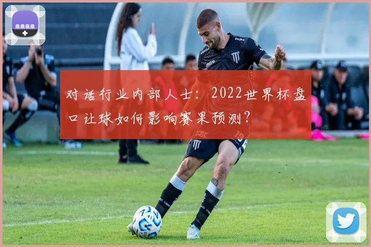 对话行业内部人士：2022世界杯盘口让球如何影响赛果预测？