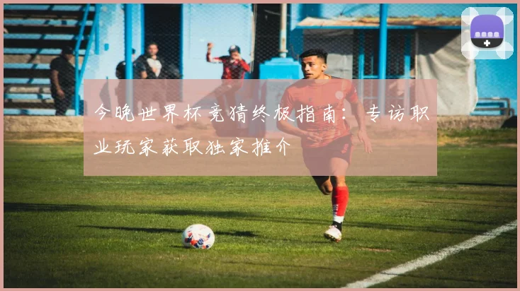 今晚世界杯竞猜终极指南：专访职业玩家获取独家推介